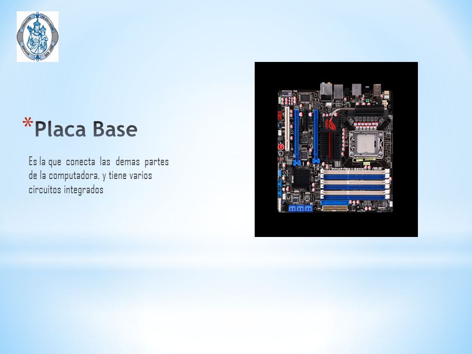 Placa Base Es la que conecta las demas partes de la computadora, y tiene varios circuitos integrados.