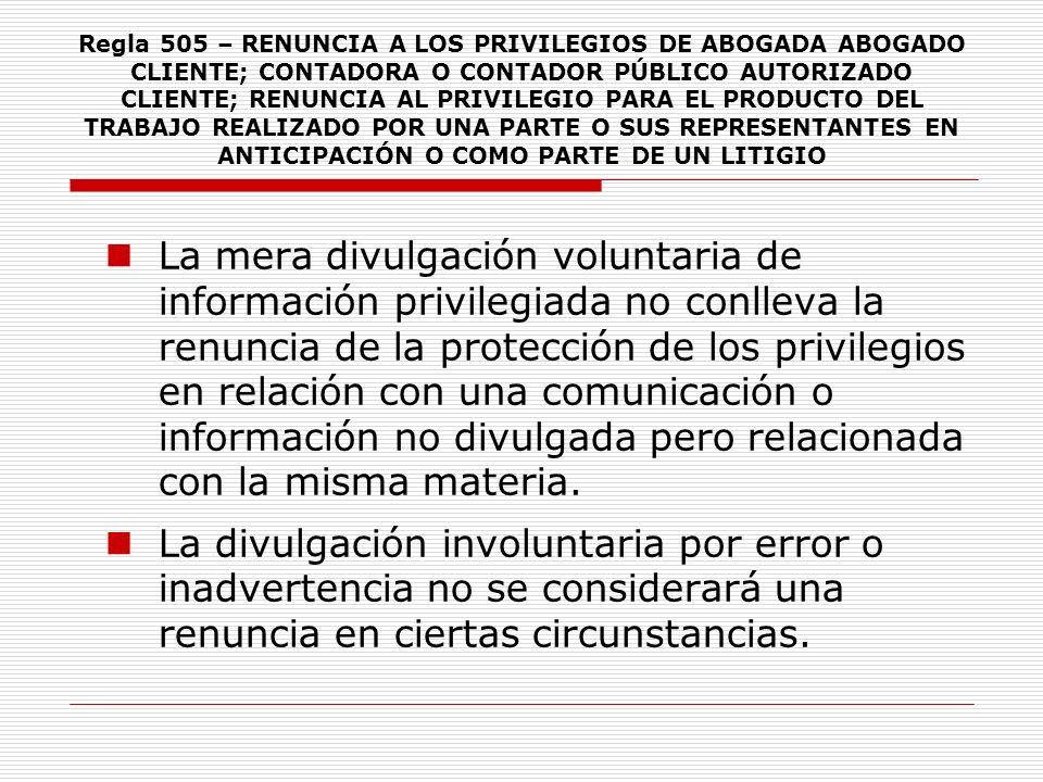 Regla 505 – RENUNCIA A LOS PRIVILEGIOS DE ABOGADA ABOGADO CLIENTE; CONTADORA O CONTADOR PÚBLICO AUTORIZADO CLIENTE; RENUNCIA AL PRIVILEGIO PARA EL PRODUCTO DEL TRABAJO REALIZADO POR UNA PARTE O SUS REPRESENTANTES EN ANTICIPACIÓN O COMO PARTE DE UN LITIGIO