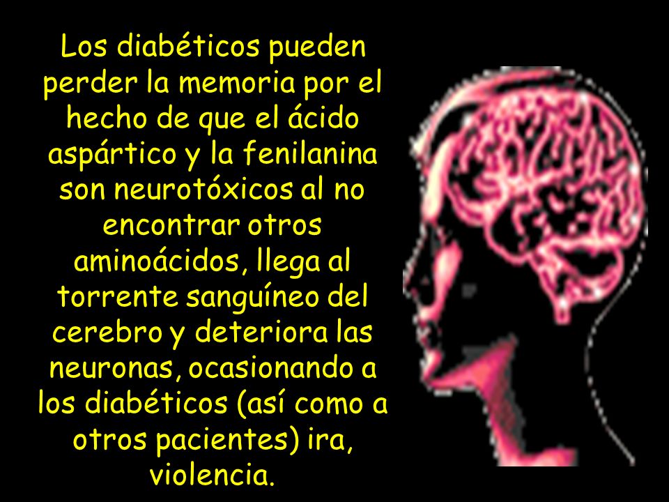 Los diabéticos pueden perder la memoria por el hecho de que el ácido aspártico y la fenilanina son neurotóxicos al no encontrar otros aminoácidos, llega al torrente sanguíneo del cerebro y deteriora las neuronas, ocasionando a los diabéticos (así como a otros pacientes) ira, violencia.