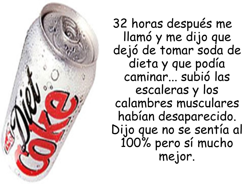 32 horas después me llamó y me dijo que dejó de tomar soda de dieta y que podía caminar...