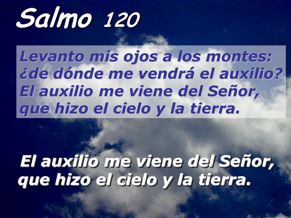 Salmo 120 Levanto mis ojos a los montes: ¿de dónde me vendrá el auxilio El auxilio me viene del Señor, que hizo el cielo y la tierra.