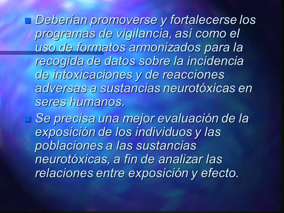 Deberían promoverse y fortalecerse los programas de vigilancia, así como el uso de formatos armonizados para la recogida de datos sobre la incidencia de intoxicaciones y de reacciones adversas a sustancias neurotóxicas en seres humanos.