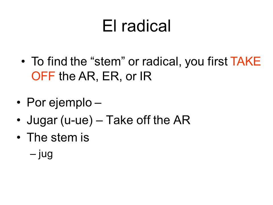 El radical To find the stem or radical, you first TAKE OFF the AR, ER, or IR. Por ejemplo – Jugar (u-ue) – Take off the AR.