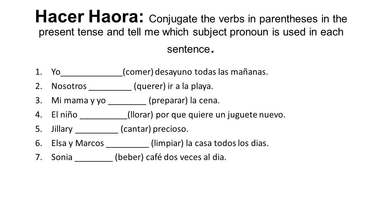 Hacer Haora: Conjugate the verbs in parentheses in the present tense and tell me which subject pronoun is used in each sentence.