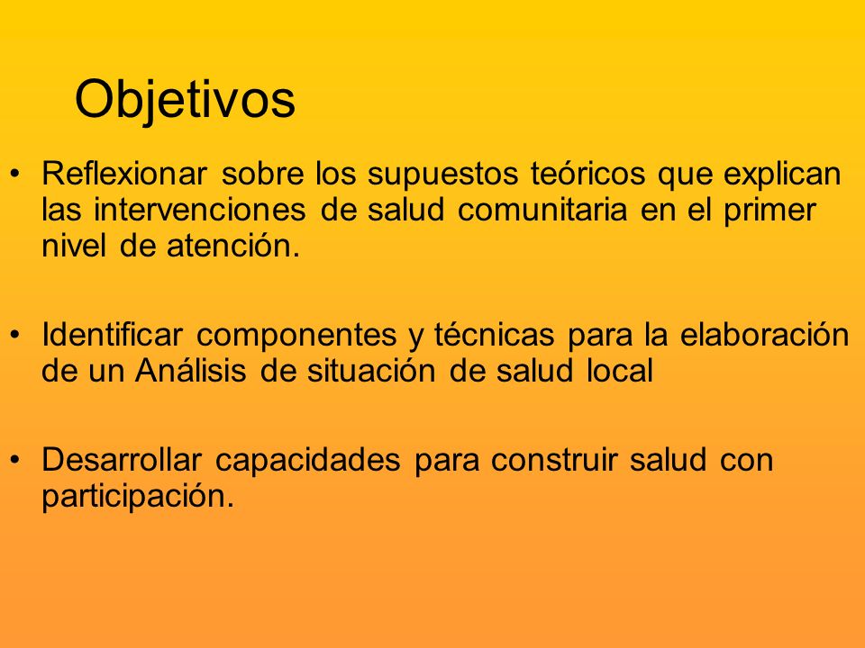 Objetivos Reflexionar sobre los supuestos teóricos que explican las intervenciones de salud comunitaria en el primer nivel de atención.