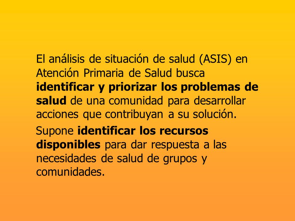El análisis de situación de salud (ASIS) en Atención Primaria de Salud busca identificar y priorizar los problemas de salud de una comunidad para desarrollar acciones que contribuyan a su solución.