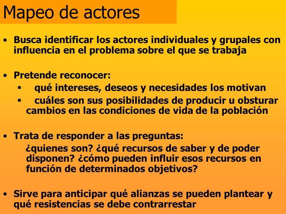 Mapeo de actores Busca identificar los actores individuales y grupales con influencia en el problema sobre el que se trabaja.