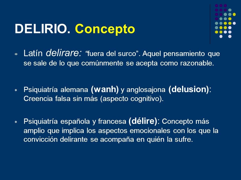 DELIRIO. Concepto Latín delirare: fuera del surco . Aquel pensamiento que se sale de lo que comúnmente se acepta como razonable.