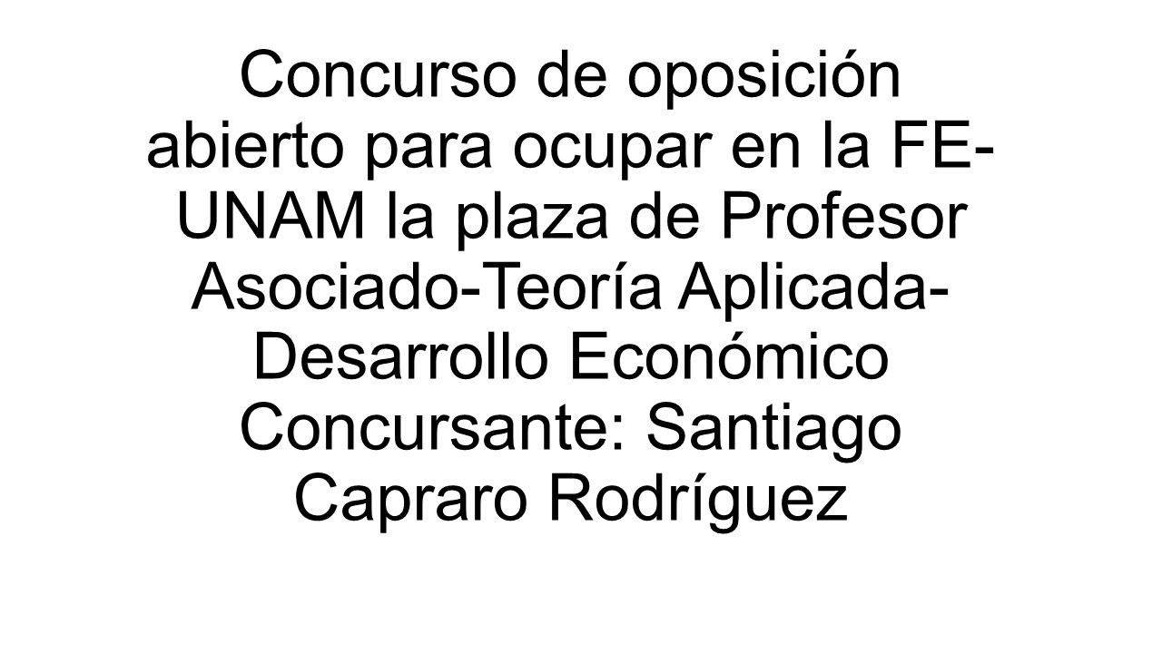 Concurso de oposición abierto para ocupar en la FE-UNAM la plaza de Profesor Asociado-Teoría Aplicada- Desarrollo Económico Concursante: Santiago Capraro Rodríguez