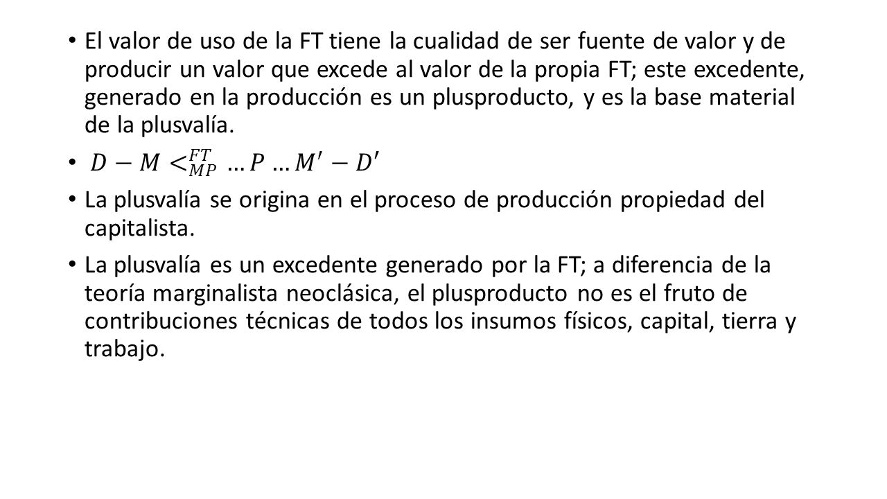 El valor de uso de la FT tiene la cualidad de ser fuente de valor y de producir un valor que excede al valor de la propia FT; este excedente, generado en la producción es un plusproducto, y es la base material de la plusvalía.