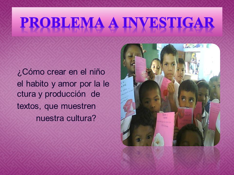 Problema a investigar ¿Cómo crear en el niño el habito y amor por la lectura y producción de textos, que muestren nuestra cultura.