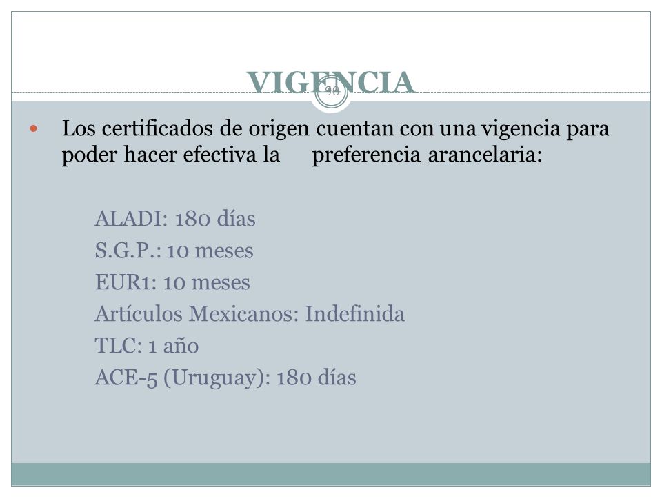 VIGENCIA Los certificados de origen cuentan con una vigencia para poder hacer efectiva la preferencia arancelaria: