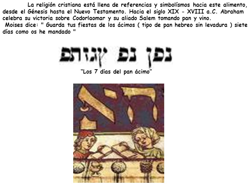La religión cristiana está llena de referencias y simbolísmos hacia este alimento, desde el Génesis hasta el Nuevo Testamento. Hacia el siglo XIX - XVIII a.C. Abraham celebra su victoria sobre Codorlaomar y su aliado Salem tomando pan y vino.