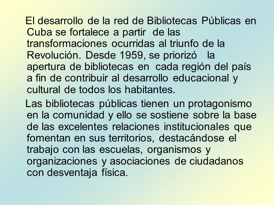 El desarrollo de la red de Bibliotecas Públicas en Cuba se fortalece a partir de las transformaciones ocurridas al triunfo de la Revolución. Desde 1959, se priorizó la apertura de bibliotecas en cada región del país a fin de contribuir al desarrollo educacional y cultural de todos los habitantes.
