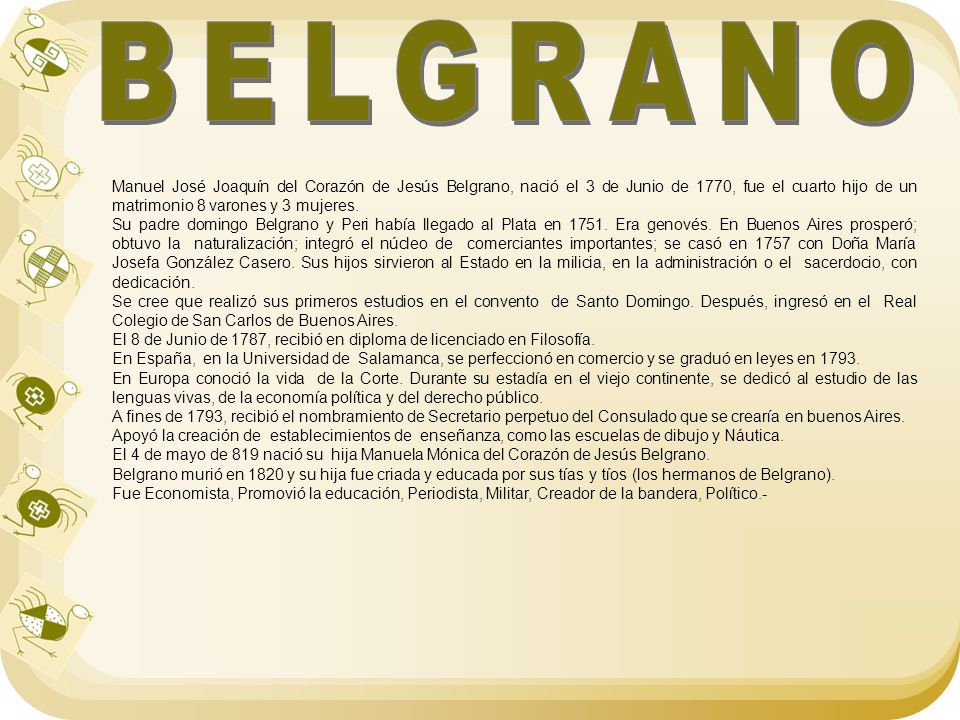 BELGRANO Manuel José Joaquín del Corazón de Jesús Belgrano, nació el 3 de Junio de 1770, fue el cuarto hijo de un matrimonio 8 varones y 3 mujeres.