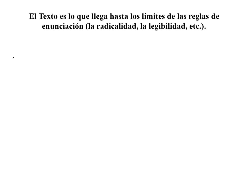 El Texto es lo que llega hasta los límites de las reglas de enunciación (la radicalidad, la legibilidad, etc.).