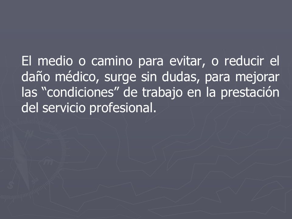 El medio o camino para evitar, o reducir el daño médico, surge sin dudas, para mejorar las condiciones de trabajo en la prestación del servicio profesional.