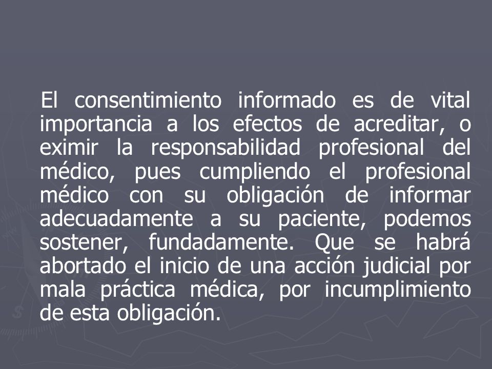 El consentimiento informado es de vital importancia a los efectos de acreditar, o eximir la responsabilidad profesional del médico, pues cumpliendo el profesional médico con su obligación de informar adecuadamente a su paciente, podemos sostener, fundadamente.