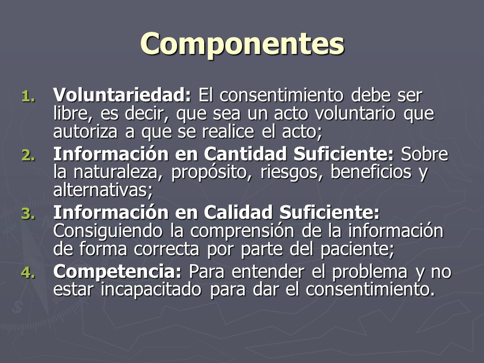 Componentes Voluntariedad: El consentimiento debe ser libre, es decir, que sea un acto voluntario que autoriza a que se realice el acto;