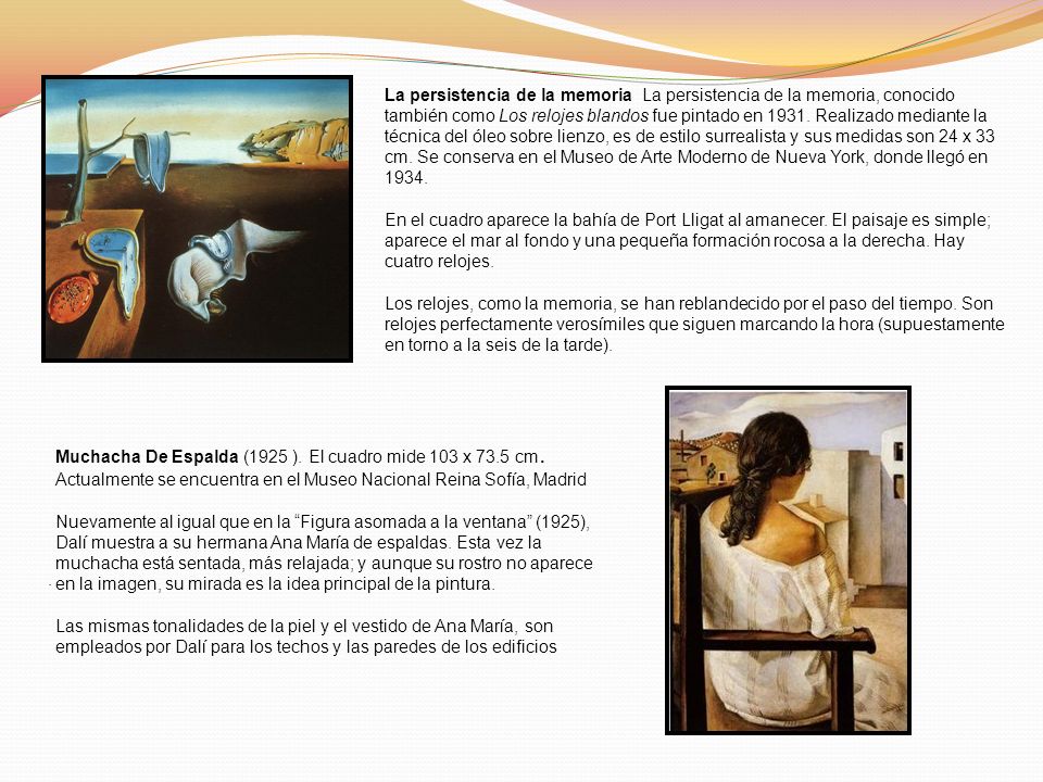 La persistencia de la memoria La persistencia de la memoria, conocido también como Los relojes blandos fue pintado en Realizado mediante la técnica del óleo sobre lienzo, es de estilo surrealista y sus medidas son 24 x 33 cm. Se conserva en el Museo de Arte Moderno de Nueva York, donde llegó en 1934.