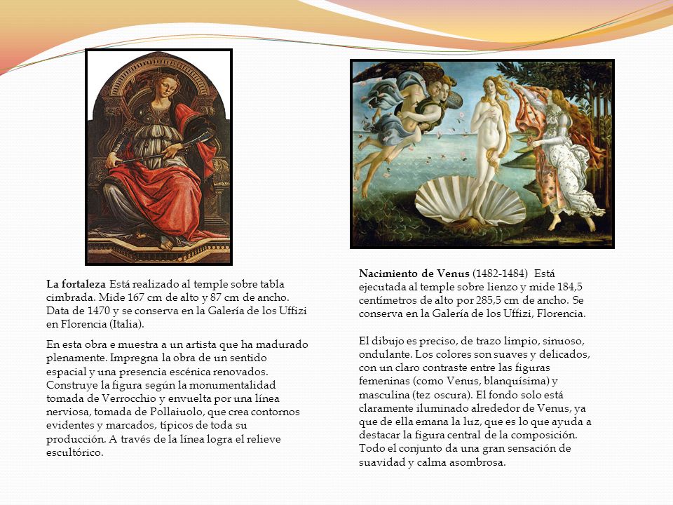 Nacimiento de Venus ( ) Está ejecutada al temple sobre lienzo y mide 184,5 centímetros de alto por 285,5 cm de ancho. Se conserva en la Galería de los Uffizi, Florencia.