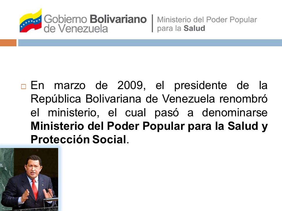 En marzo de 2009, el presidente de la República Bolivariana de Venezuela renombró el ministerio, el cual pasó a denominarse Ministerio del Poder Popular para la Salud y Protección Social.