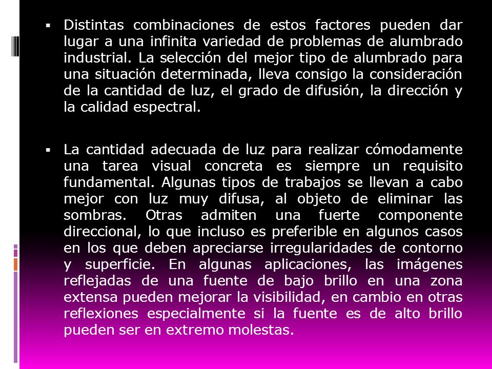 Distintas combinaciones de estos factores pueden dar lugar a una infinita variedad de problemas de alumbrado industrial. La selección del mejor tipo de alumbrado para una situación determinada, lleva consigo la consideración de la cantidad de luz, el grado de difusión, la dirección y la calidad espectral.