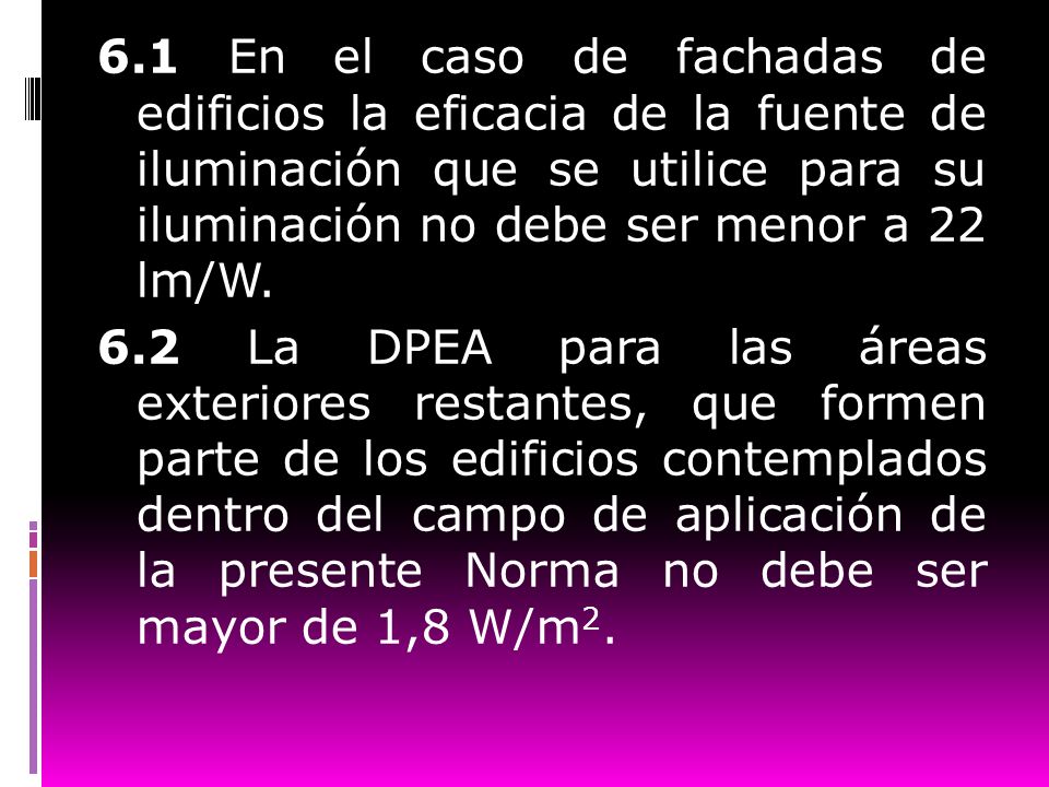 6.1 En el caso de fachadas de edificios la eficacia de la fuente de iluminación que se utilice para su iluminación no debe ser menor a 22 lm/W.