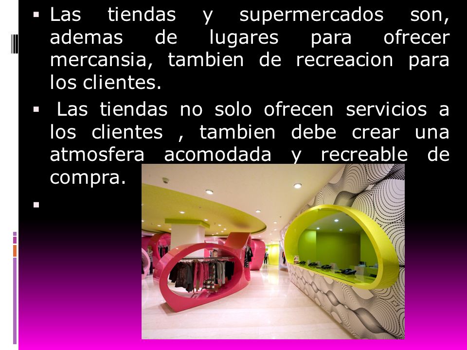 Las tiendas y supermercados son, ademas de lugares para ofrecer mercansia, tambien de recreacion para los clientes.
