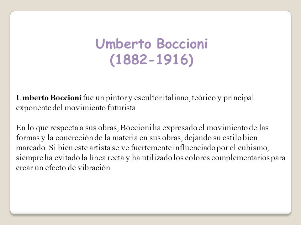 Umberto Boccioni ( ) Umberto Boccioni fue un pintor y escultor italiano, teórico y principal exponente del movimiento futurista.
