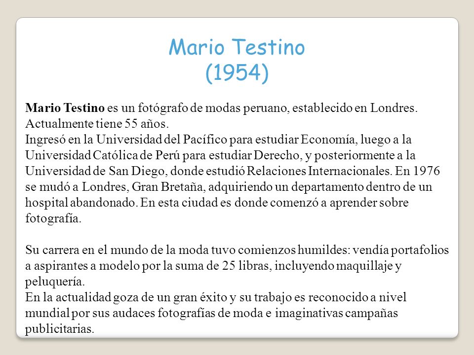 Mario Testino (1954) Mario Testino es un fotógrafo de modas peruano, establecido en Londres. Actualmente tiene 55 años.