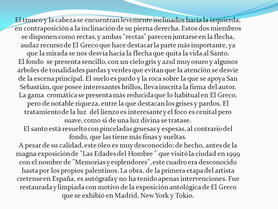 El tronco y la cabeza se encuentran levemente inclinados hacia la izquierda, en contraposición a la inclinación de su pierna derecha. Estos dos miembros se disponen como rectas, y ambas rectas parecen juntarse en la flecha, audaz recurso de El Greco que hace destacar la parte más importante, ya que la mirada se nos desvía hacia la flecha que quita la vida al Santo.