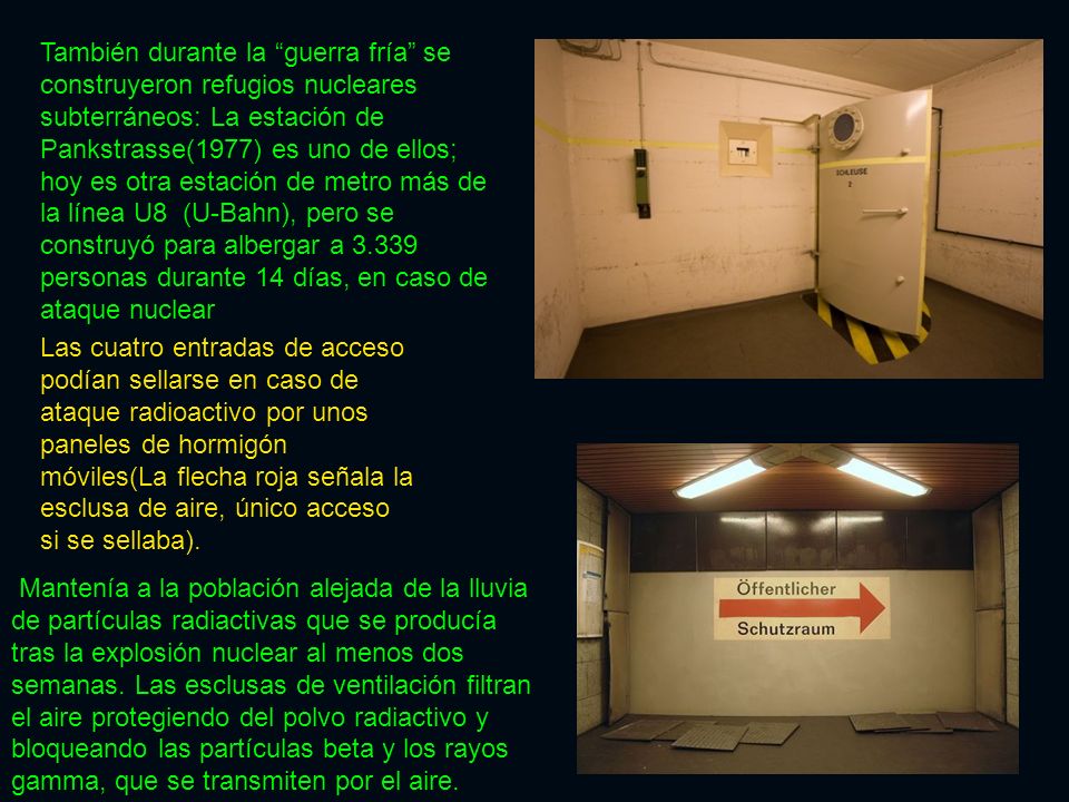 También durante la guerra fría se construyeron refugios nucleares subterráneos: La estación de Pankstrasse(1977) es uno de ellos; hoy es otra estación de metro más de la línea U8 (U-Bahn), pero se construyó para albergar a personas durante 14 días, en caso de ataque nuclear