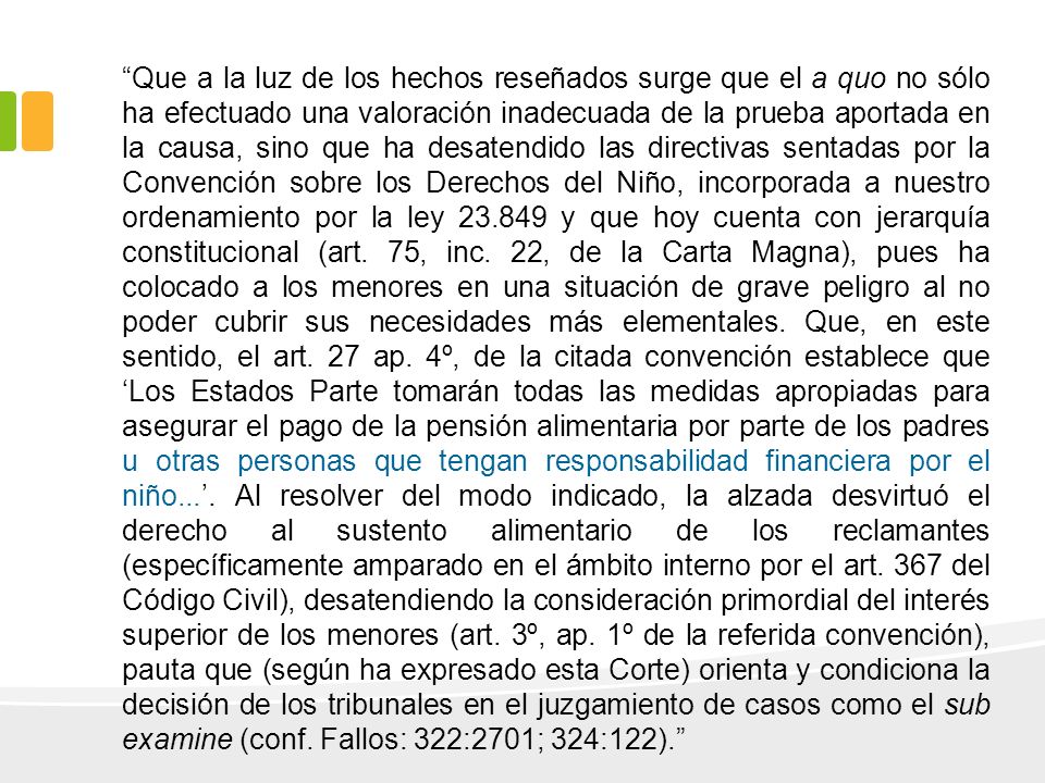 Que a la luz de los hechos reseñados surge que el a quo no sólo ha efectuado una valoración inadecuada de la prueba aportada en la causa, sino que ha desatendido las directivas sentadas por la Convención sobre los Derechos del Niño, incorporada a nuestro ordenamiento por la ley y que hoy cuenta con jerarquía constitucional (art.
