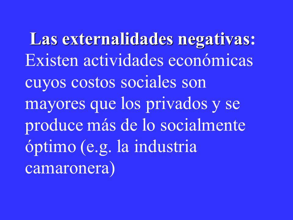 Las externalidades negativas: Existen actividades económicas cuyos costos sociales son mayores que los privados y se produce más de lo socialmente óptimo (e.g.