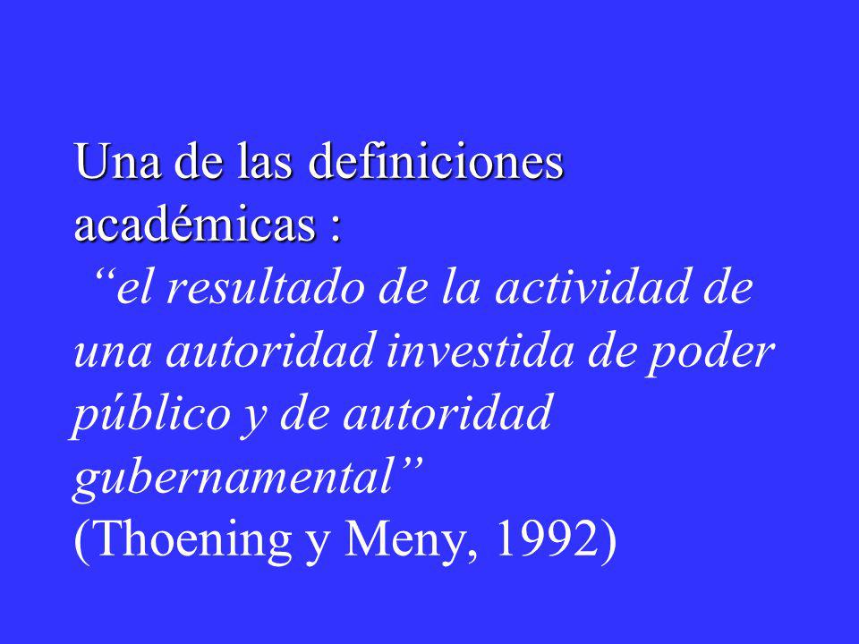 Una de las definiciones académicas : el resultado de la actividad de una autoridad investida de poder público y de autoridad gubernamental (Thoening y Meny, 1992)