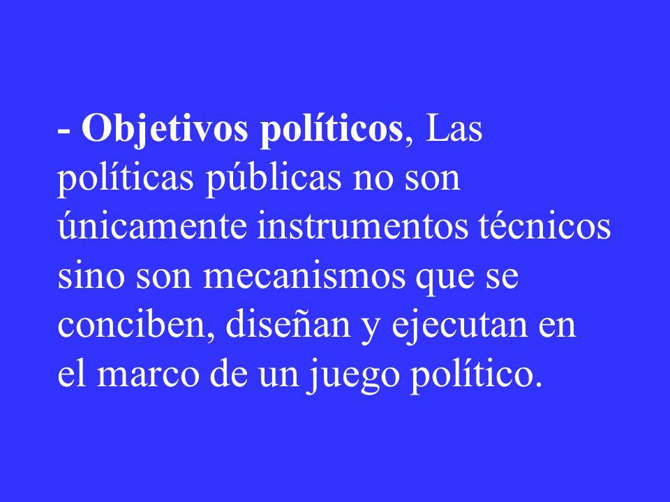 - Objetivos políticos, Las políticas públicas no son únicamente instrumentos técnicos sino son mecanismos que se conciben, diseñan y ejecutan en el marco de un juego político.