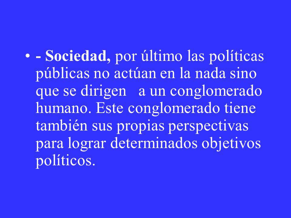 - Sociedad, por último las políticas públicas no actúan en la nada sino que se dirigen a un conglomerado humano.