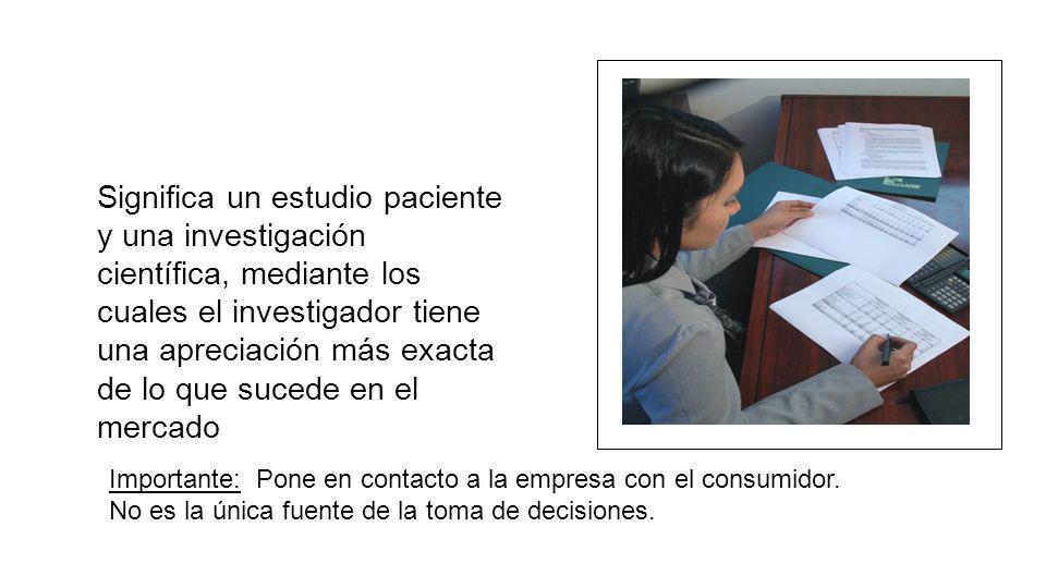 Significa un estudio paciente y una investigación científica, mediante los cuales el investigador tiene una apreciación más exacta de lo que sucede en el mercado
