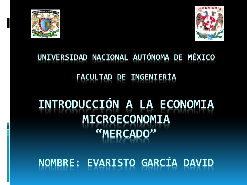 UNIVERSIDAD NACIONAL AUTÓNOMA DE MÉXICO FACULTAD DE INGENIERÍA INTRODUCCIÓN A LA ECONOMIA MICROECONOMIA MERCADO NOMBRE: EVARISTO GARCÍA DAVID