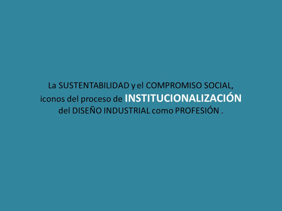 La SUSTENTABILIDAD y el COMPROMISO SOCIAL, iconos del proceso de INSTITUCIONALIZACIÓN del DISEÑO INDUSTRIAL como PROFESIÓN .