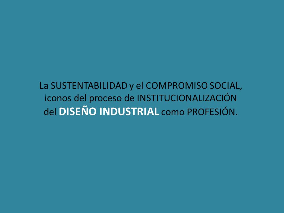 La SUSTENTABILIDAD y el COMPROMISO SOCIAL, iconos del proceso de INSTITUCIONALIZACIÓN del DISEÑO INDUSTRIAL como PROFESIÓN.