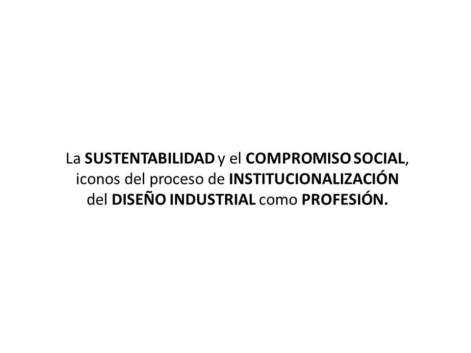 La SUSTENTABILIDAD y el COMPROMISO SOCIAL, iconos del proceso de INSTITUCIONALIZACIÓN del DISEÑO INDUSTRIAL como PROFESIÓN.