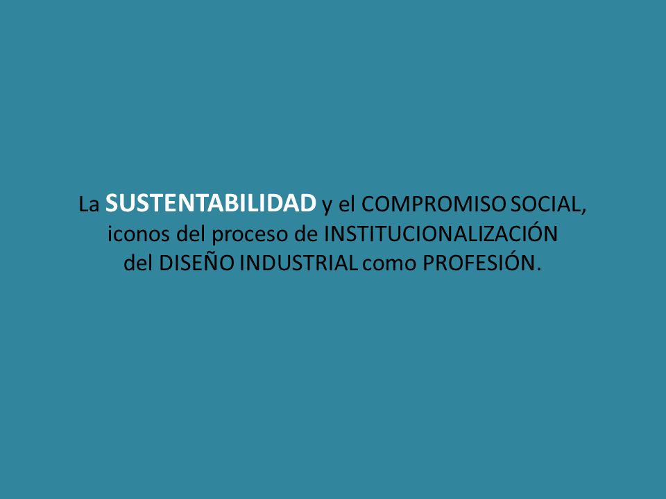 La SUSTENTABILIDAD y el COMPROMISO SOCIAL, iconos del proceso de INSTITUCIONALIZACIÓN del DISEÑO INDUSTRIAL como PROFESIÓN.