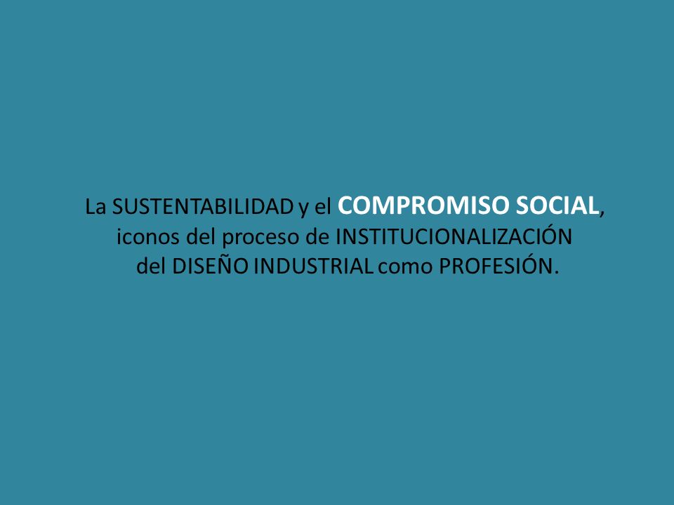 La SUSTENTABILIDAD y el COMPROMISO SOCIAL, iconos del proceso de INSTITUCIONALIZACIÓN del DISEÑO INDUSTRIAL como PROFESIÓN.