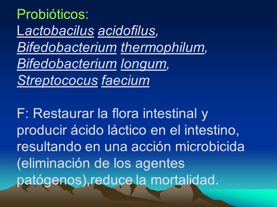 Probióticos: Lactobacilus acidofilus, Bifedobacterium thermophilum, Bifedobacterium longum, Streptococus faecium F: Restaurar la flora intestinal y producir ácido láctico en el intestino, resultando en una acción microbicida (eliminación de los agentes patógenos),reduce la mortalidad.