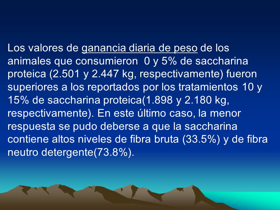 Los valores de ganancia diaria de peso de los animales que consumieron 0 y 5% de saccharina proteica (2.501 y kg, respectivamente) fueron superiores a los reportados por los tratamientos 10 y 15% de saccharina proteica(1.898 y kg, respectivamente).