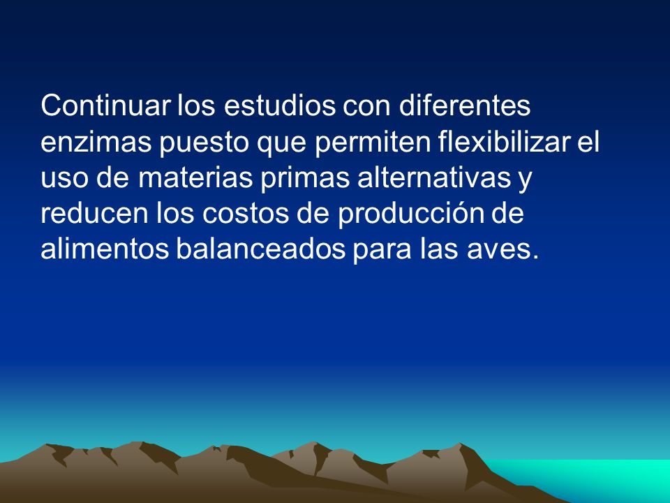 Continuar los estudios con diferentes enzimas puesto que permiten flexibilizar el uso de materias primas alternativas y reducen los costos de producción de alimentos balanceados para las aves.