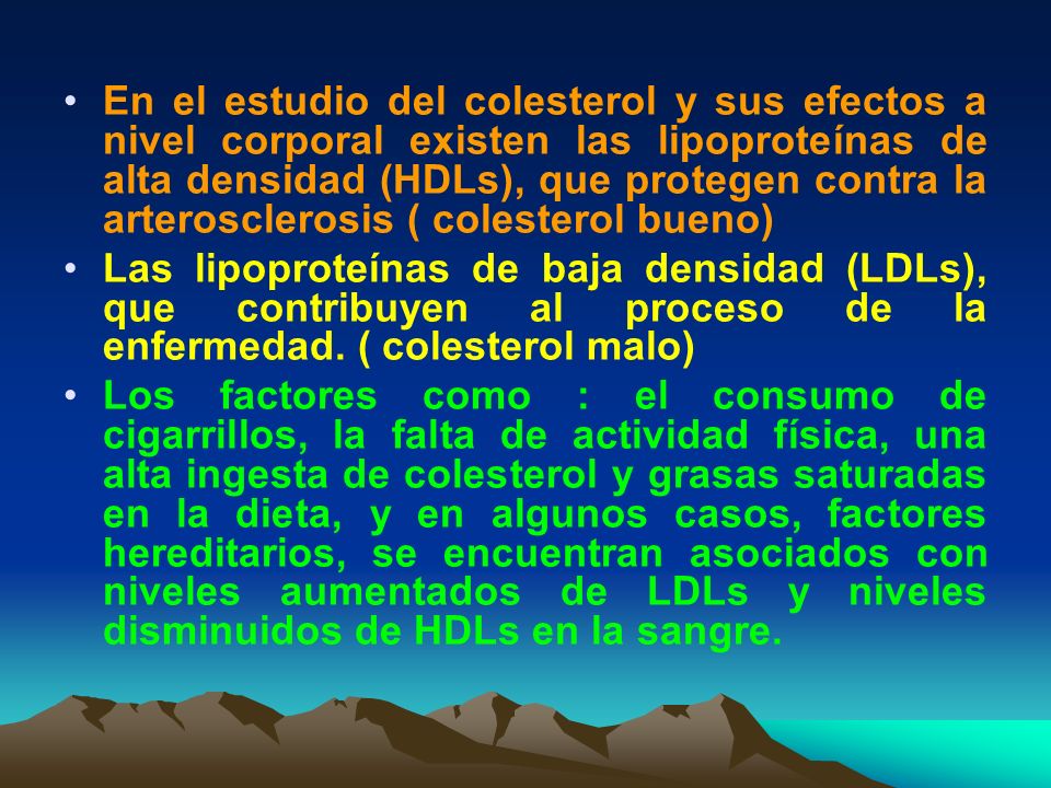 En el estudio del colesterol y sus efectos a nivel corporal existen las lipoproteínas de alta densidad (HDLs), que protegen contra la arterosclerosis ( colesterol bueno)