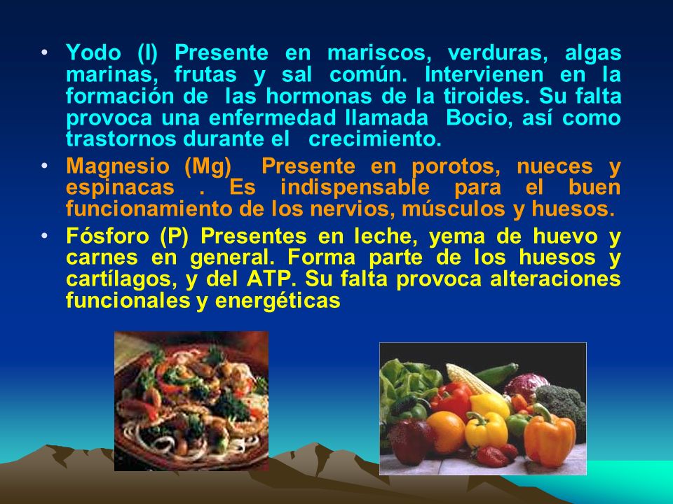 Yodo (I) Presente en mariscos, verduras, algas marinas, frutas y sal común. Intervienen en la formación de las hormonas de la tiroides. Su falta provoca una enfermedad llamada Bocio, así como trastornos durante el crecimiento.